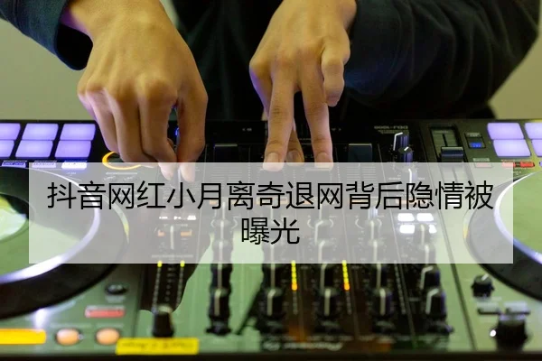 抖音网红小月离奇退网背后隐情被曝光